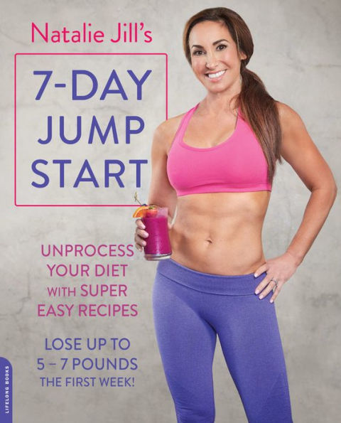 Natalie Jill's 7-Day Jump Start: Unprocess Your Diet with Super Easy Recipes--Lose Up to 5-7 Pounds the First Week!