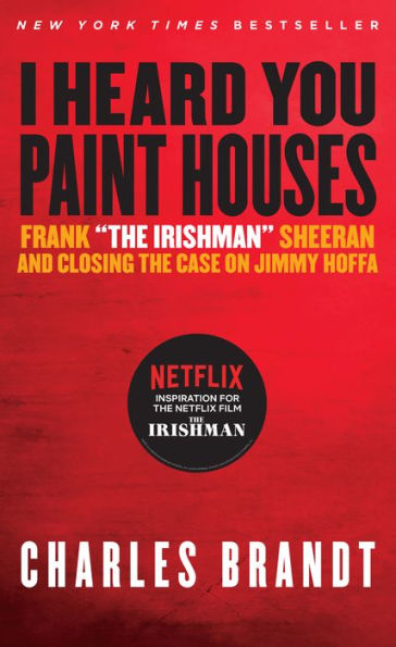 I Heard You Paint Houses: Frank "the Irishman" Sheeran and Closing the Case on Jimmy Hoffa (Updated Edition)