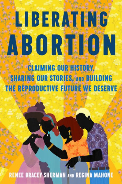 Liberating Abortion: Claiming Our History, Sharing Our Stories, and Building the Reproductive Future We Deserve