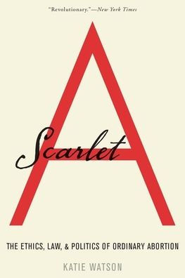 Scarlet A: The Ethics, Law, and Politics of Ordinary Abortion