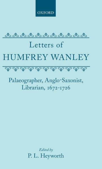 Letters of Humfrey Wanley: Palaeographer, Anglo-Saxonist, Librarian, 1672-1726