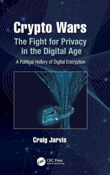 Crypto Wars: The Fight for Privacy in the Digital Age: A Political History of Digital Encryption