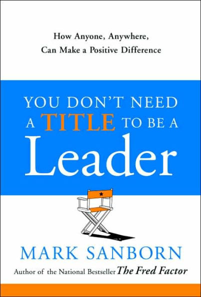 You Don't Need a Title To Be a Leader: How Anyone, Anywhere, Can Make a Positive Difference