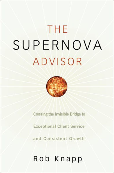 The Supernova Advisor: Crossing the Invisible Bridge to Exceptional Client Service and Consistent Growth
