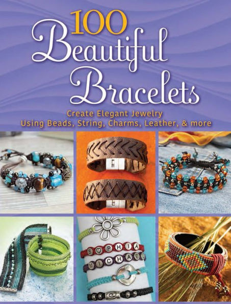 100 Beautiful Bracelets: Create Elegant Jewelry Using Beads, String, Charms, Leather, and more