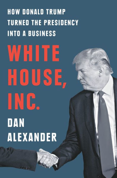 White House, Inc.: How Donald Trump Turned the Presidency into a Business