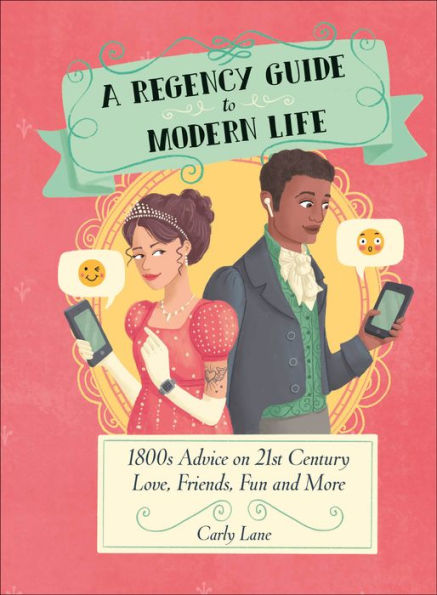 A Regency Guide to Modern Life: 1800s Advice on 21st Century Love, Friends, Fun and More