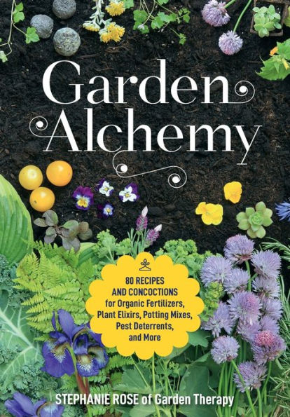 Garden Alchemy: 80 Recipes and Concoctions for Organic Fertilizers, Plant Elixirs, Potting Mixes, Pest Deterrents, and More