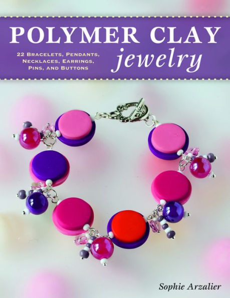 Polymer Clay Jewelry: 22 Bracelets, Pendants, Necklaces, Earrings, Pins, and Buttons