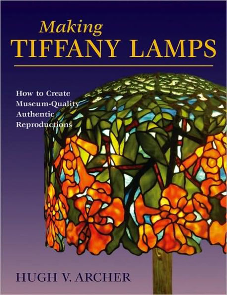 Making Tiffany Lamps: How to Create Museum-Quality Authentic Reproductions