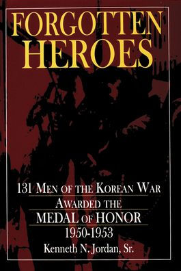 Forgotten Heroes: 131 Men of the Korean War Awarded the Medal of Honor 1950-1953