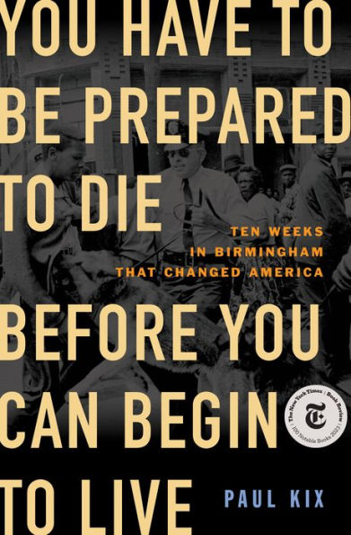 You Have to Be Prepared to Die Before You Can Begin to Live: Ten Weeks in Birmingham That Changed America