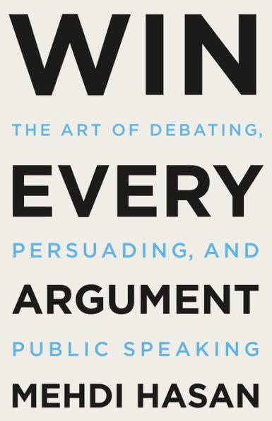 Win Every Argument: The Art of Debating, Persuading, and Public Speaking