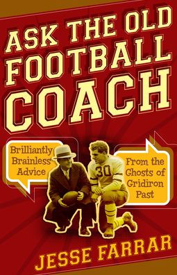 Ask the Old Football Coach: Brilliantly Brainless Advice from the Ghosts of Gridiron Past