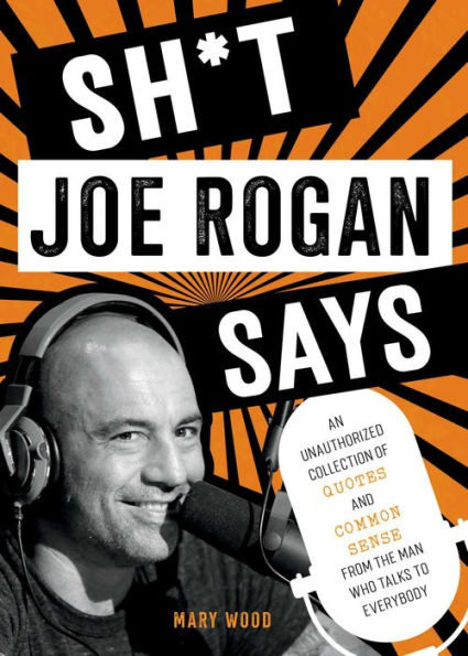Sh*t Joe Rogan Says: An Unauthorized Collection of Quotes and Common Sense from the Man Who Talks to Everybody