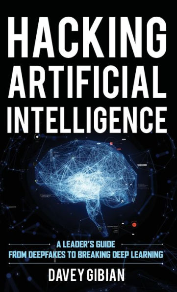 Hacking Artificial Intelligence: A Leader's Guide from Deepfakes to Breaking Deep Learning