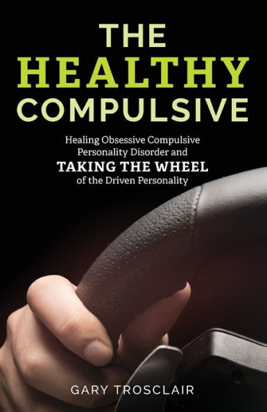 The Healthy Compulsive: Healing Obsessive Compulsive Personality Disorder and Taking the Wheel of the Driven Personality