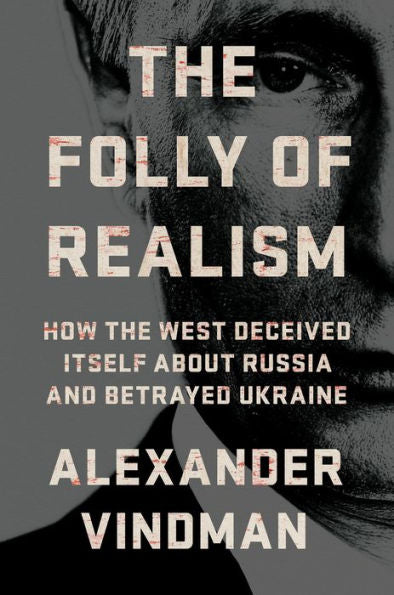 The Folly of Realism: How the West Deceived Itself About Russia and Betrayed Ukraine