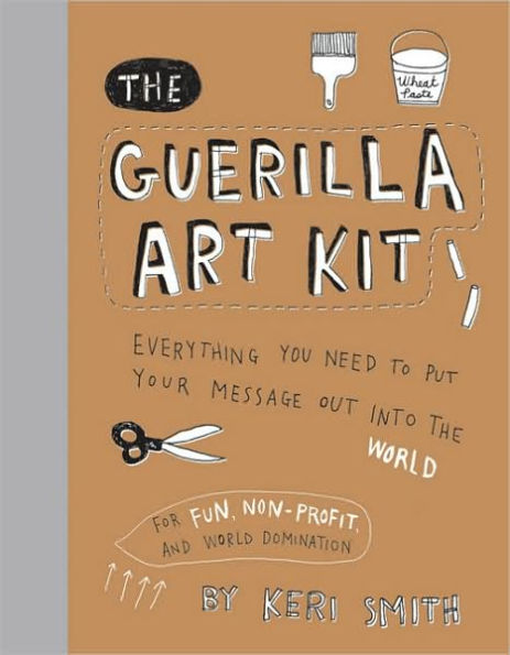 Guerilla Art Kit: Everything You Need to Put Your Message out into the World (with step-by-step exercises, cut-out projects, sticker ideas, templates, and fun DIY ideas)