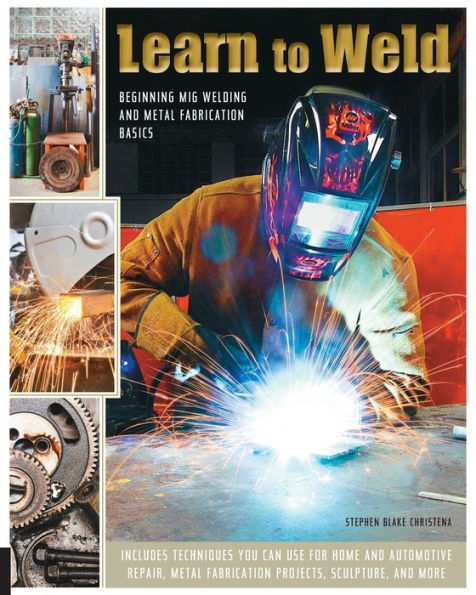 Learn to Weld: Beginning MIG Welding and Metal Fabrication Basics - Includes techniques you can use for home and automotive repair, metal fabrication projects, sculpture, and more
