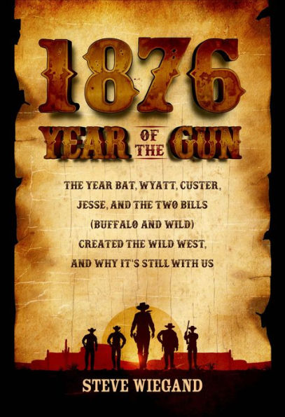 1876: Year of the Gun: The Year Bat, Wyatt, Custer, Jesse, and the Two Bills (Buffalo and Wild) Created the Wild West, and Why It's Still With Us