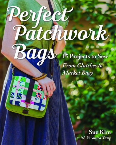 Perfect Patchwork Bags: 15 Projects to Sew - From Clutches to Market Bags