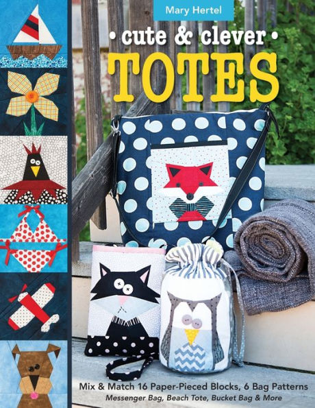 Cute & Clever Totes: Mix & Match 16 Paper-Pieced Blocks, 6 Bag Patterns - Messenger Bag, Beach Tote, Bucket Bag & More