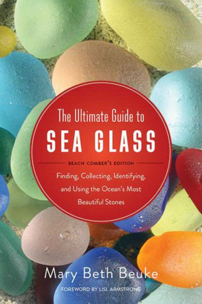The Ultimate Guide to Sea Glass: Beach Comber's Edition: Finding, Collecting, Identifying, and Using the Ocean's Most Beautiful Stones