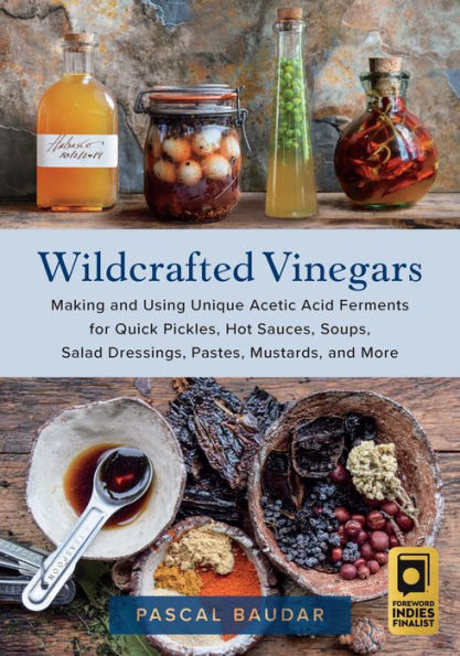 Wildcrafted Vinegars: Making and Using Unique Acetic Acid Ferments for Quick Pickles, Hot Sauces, Soups, Salad Dressings, Pastes, Mustards, and More