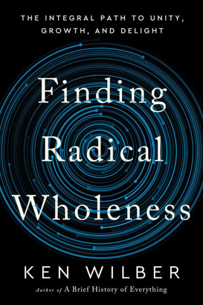 Finding Radical Wholeness: The Integral Path to Unity, Growth, and Delight
