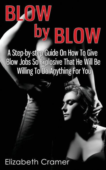 Blow By Blow - A Step-by-step Guide On How To Give Blow Jobs So Explosive That He Will Be Willing To Do Anything For You