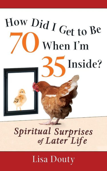 How Did I Get to Be 70 When I'm 35 Inside?: Spiritual Surprises of Later Life