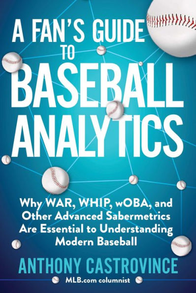 A Fan's Guide to Baseball Analytics: Why WAR, WHIP, wOBA, and Other Advanced Sabermetrics Are Essential to Understanding Modern Baseball