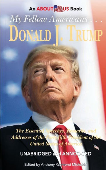 My Fellow Americans . . . Donald J. Trump: The Essential Speeches, Remarks, and Addresses of the Forty-fifth President of the United States of America