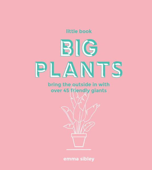 Little Book, Big Plants: Bring the Outside in with 45 Friendly Giants