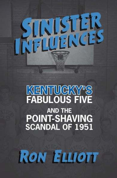 Sinister Influences: Kentucky's Fabulous Five and the Point-Shaving Scandal of 1951