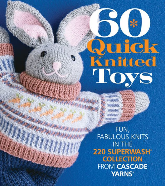 60 Quick Knitted Toys: Fun, Fabulous Knits in the 220 Superwash Collection from Cascade Yarns