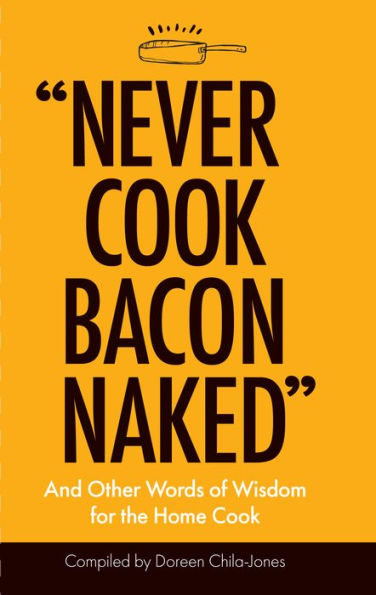 "Never Cook Bacon Naked": And Other Words of Wisdom for the Home Cook