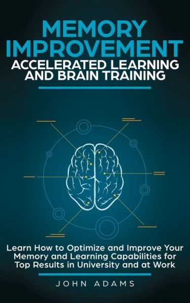 Memory Improvement, Accelerated Learning and Brain Training: Learn How to Optimize and Improve Your Memory and Learning Capabilities for Top Results in University and at Work