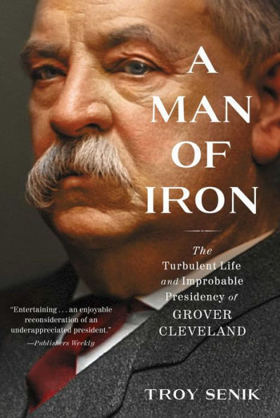 A Man of Iron: The Turbulent Life and Improbable Presidency of Grover Cleveland